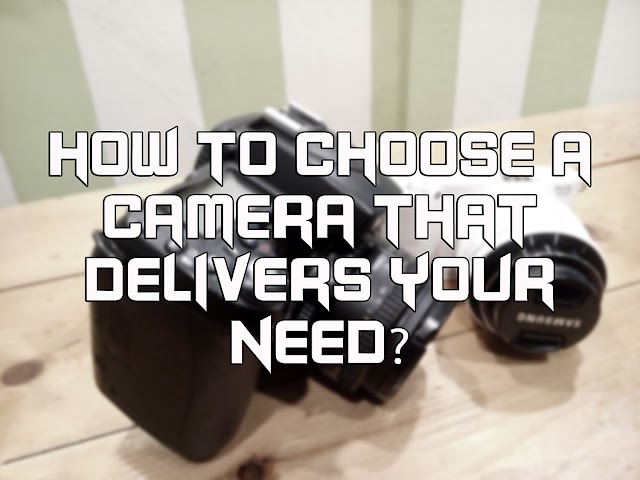 HOW TO CHOOSE A CAMERA THAT DELIVERS YOUR NEED?