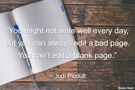 “You might not write well every day,  but you can always edit a bad page.  You can’t edit a blank page.”  ~ Jodi Picoult