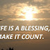 LIFE IS A BLESSING, MAKE IT COUNT.