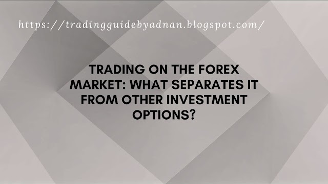 Trading on the Forex Market: What Separates It From Other Investment Options?