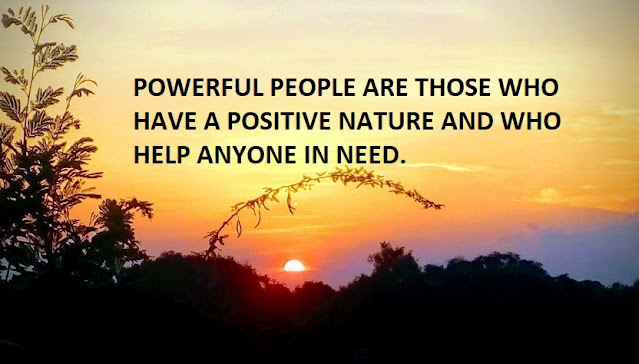 POWERFUL PEOPLE ARE THOSE WHO HAVE A POSITIVE NATURE AND WHO HELP ANYONE IN NEED.