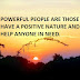 POWERFUL PEOPLE ARE THOSE WHO HAVE A POSITIVE NATURE AND WHO HELP ANYONE IN NEED.