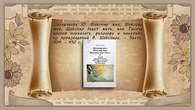 Шелудченко Ю. Шекспир жил, Шекспир жив, Шекспир будет жить, или Тысяча уроков психологу, философу и политику из произведений В. Шекспира. – Балта, 2011. – 450 с.