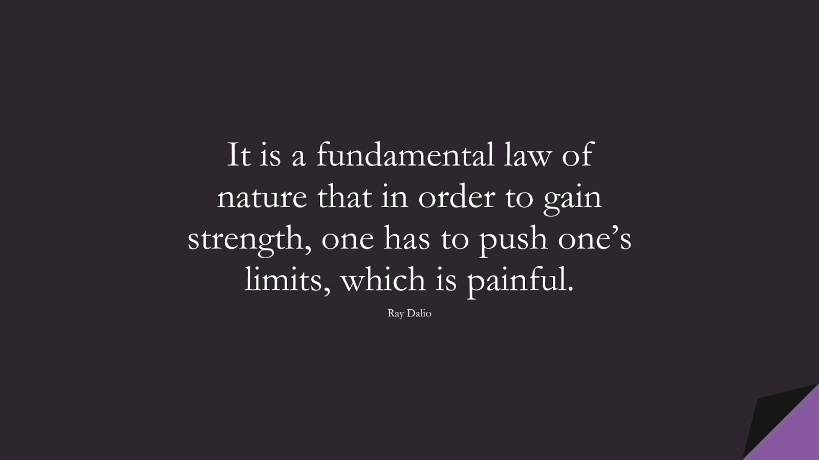 It is a fundamental law of nature that in order to gain strength, one has to push one’s limits, which is painful. (Ray Dalio);  #PerseveranceQuotes