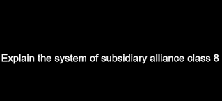 Explain the system of subsidiary alliance class 8?
