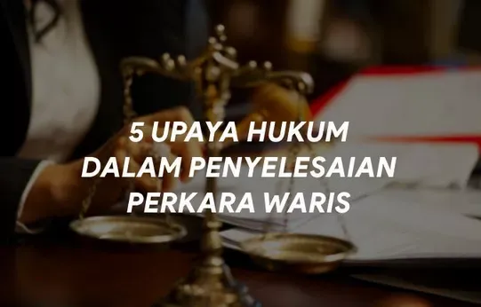 5 Upaya Hukum dalam Penyelesaian Perkara Waris