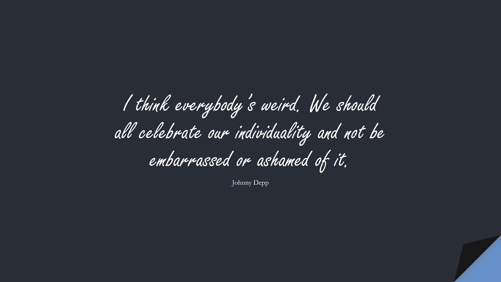 I think everybody’s weird. We should all celebrate our individuality and not be embarrassed or ashamed of it. (Johnny Depp);  #LoveYourselfQuotes