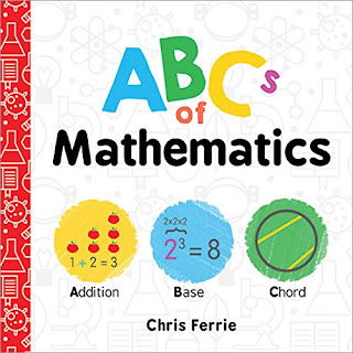 ABCs of Mathematics - Each letter stands for a mathematical concept from common ideas like addition to other less frequently known concepts like the torus. Fear not! Each mathematical idea comes with a simple picture, a one sentence definition, and a short explanation. Parents will learn right alongside their little ones.