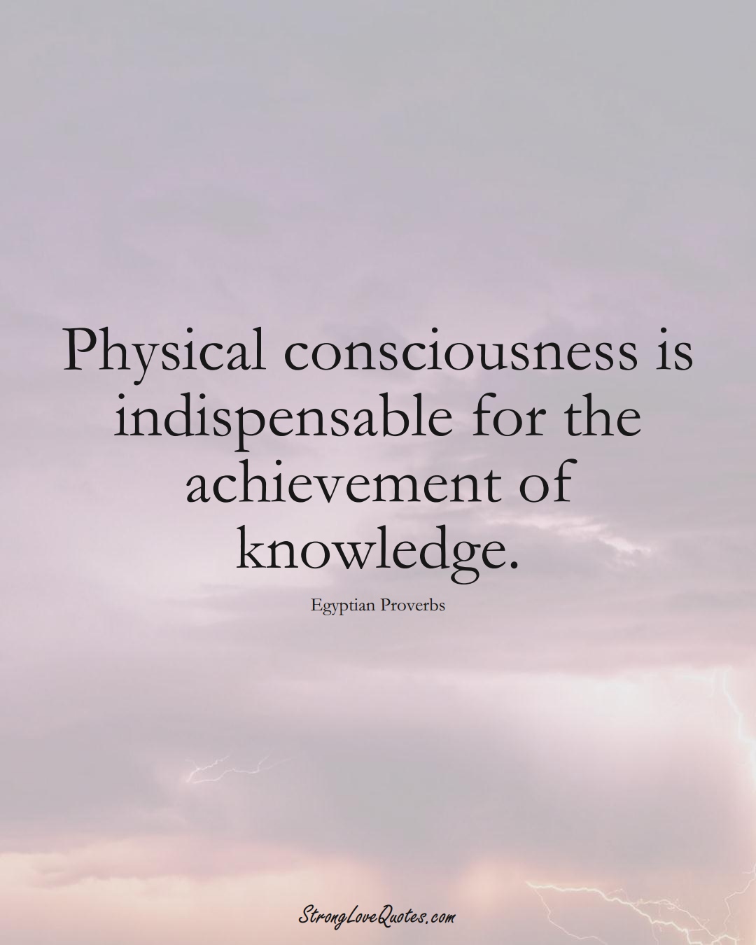 Physical consciousness is indispensable for the achievement of knowledge. (Egyptian Sayings);  #MiddleEasternSayings