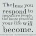 The less you respond to negative people, the more peaceful your life will become.