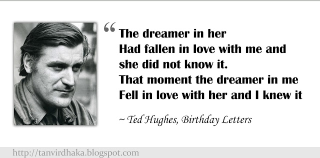“The dreamer in her Had fallen in love with me and she did not know it. That moment the dreamer in me Fell in love with her and I knew it”  ~ Ted Hughes, Birthday Letters