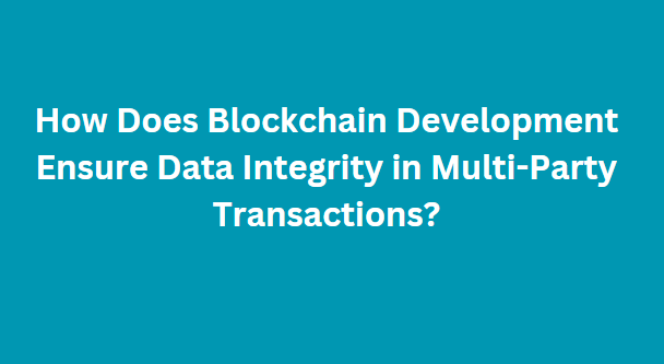 How Does Blockchain Development Ensure Data Integrity in Multi-Party Transactions?