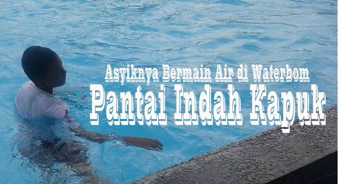 Asyiknya Bermain Air  di Waterbom Pantai  Indah  Kapuk 