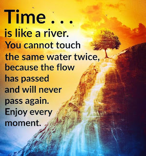 Staying Alive is Not Enough :Time is like a river. You cannot touch the same water twice, because the flow has passed and will never pass again. Enjoy every moment.