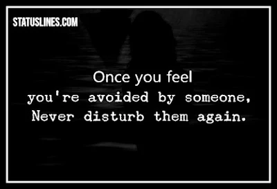 once you feel youre avoided by someone never distrub them again.