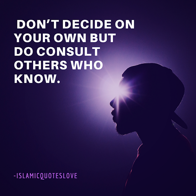 Don't decide on your own but do consult others who know.