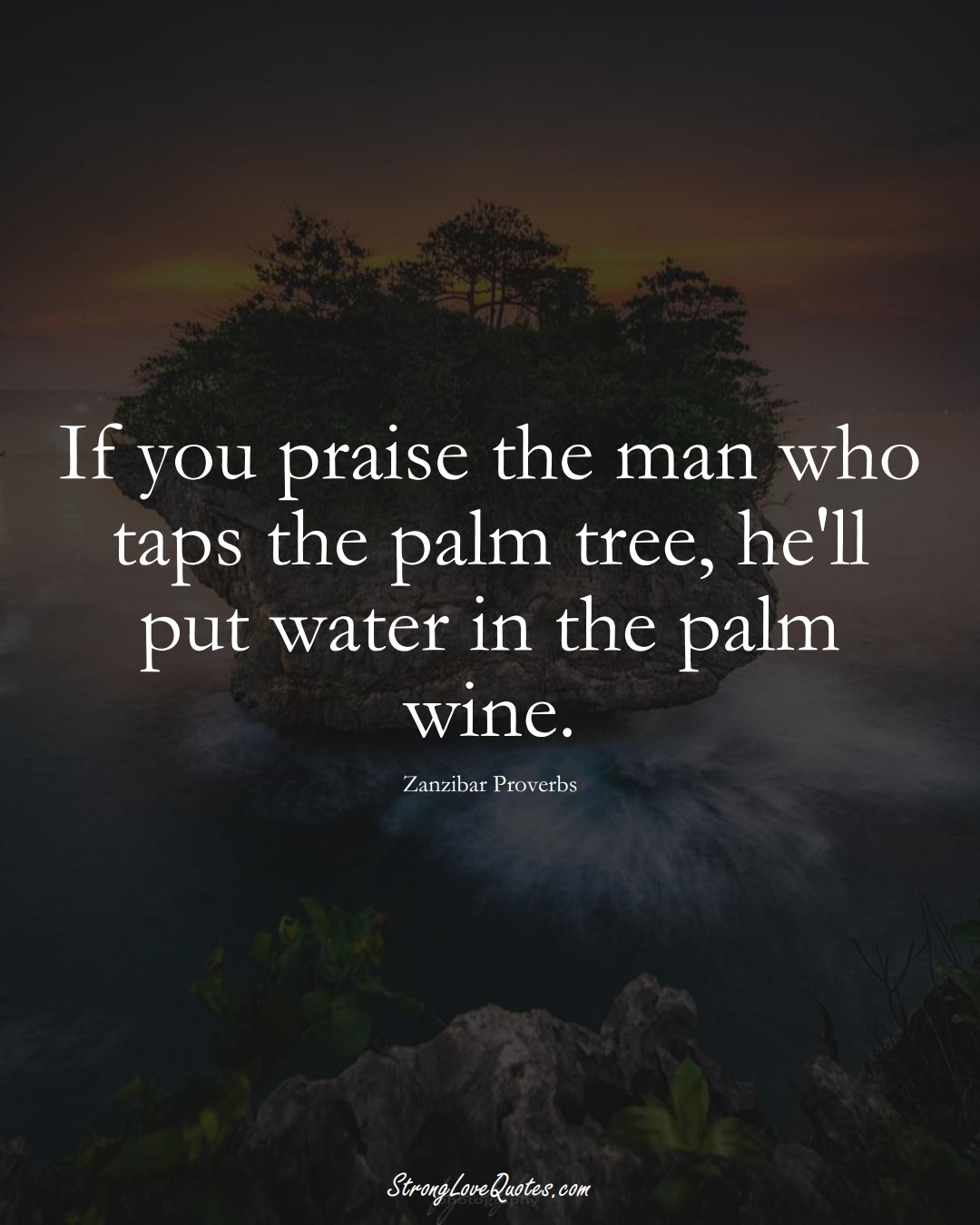 If you praise the man who taps the palm tree, he'll put water in the palm wine. (Zanzibar Sayings);  #AfricanSayings
