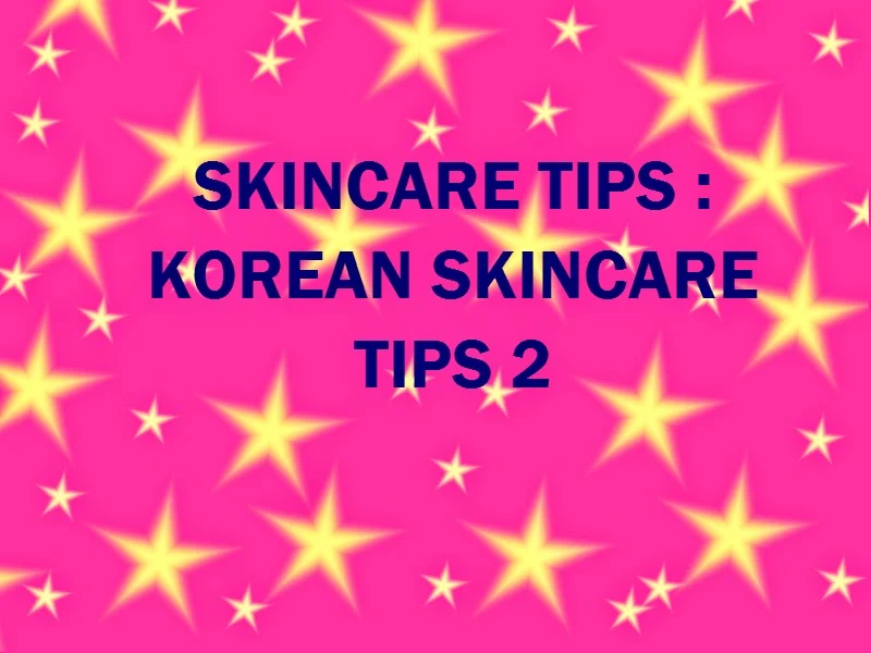 SKINCARE TIPS: KOREAN SKINCARE TIPS 2 