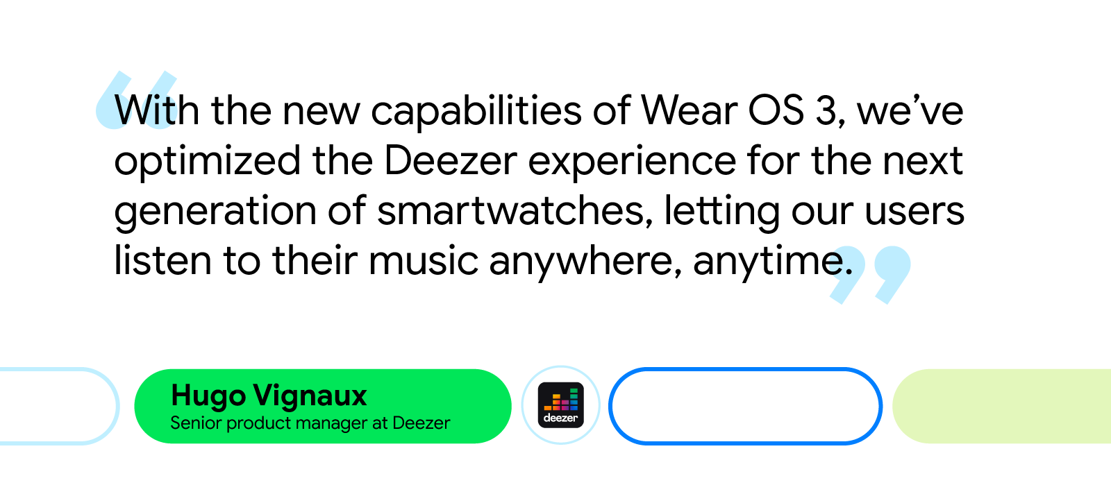 'With the new capabilities of Wear OS 3, we’ve optimized the Deezer experience for the next generation of smartwatches, letting our users listen to their music anywhere, anytime.' — Hugo Vignaux, senior product manager at Deezer