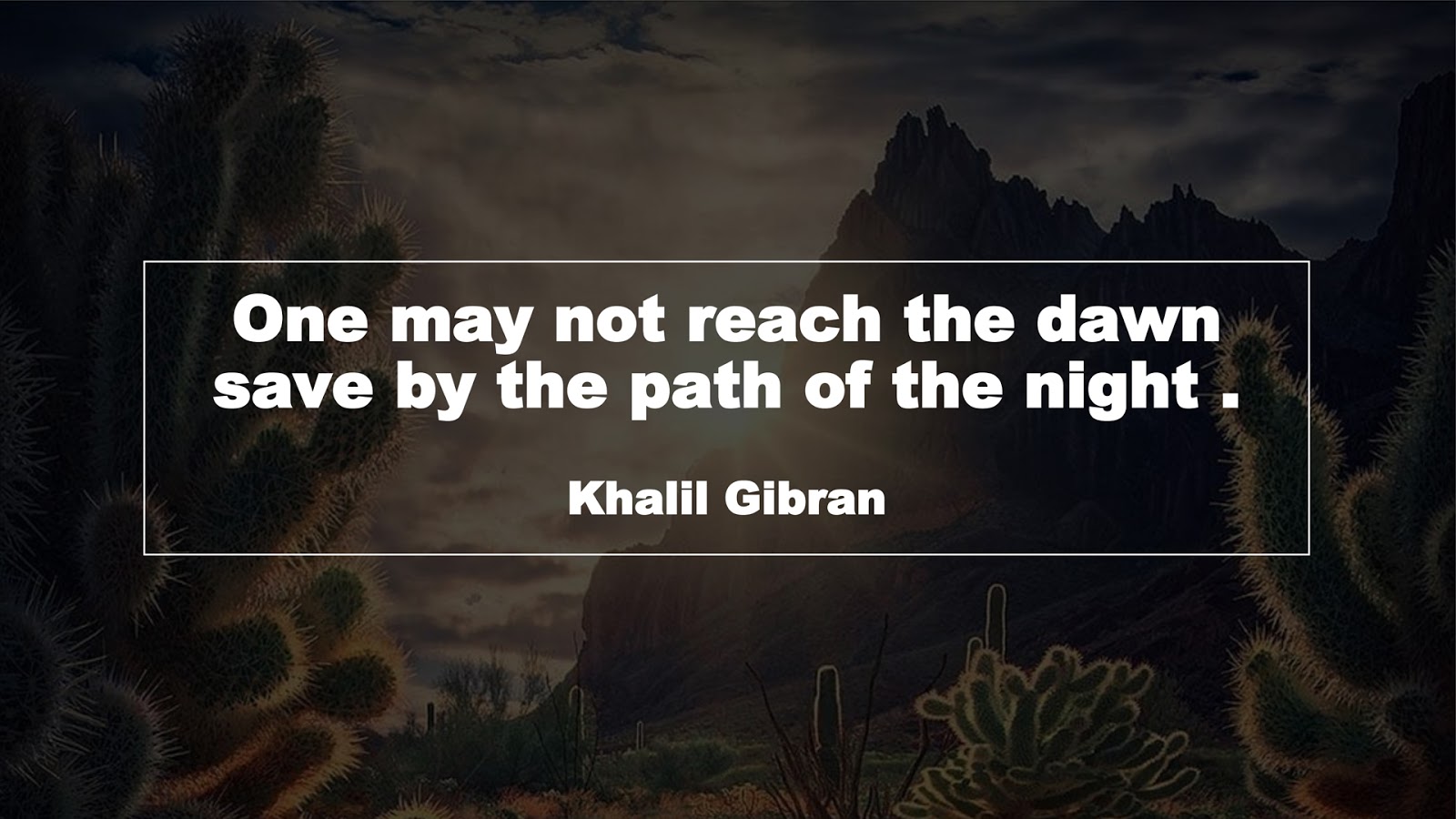 One may not reach the dawn save by the path of the night . (Khalil Gibran)