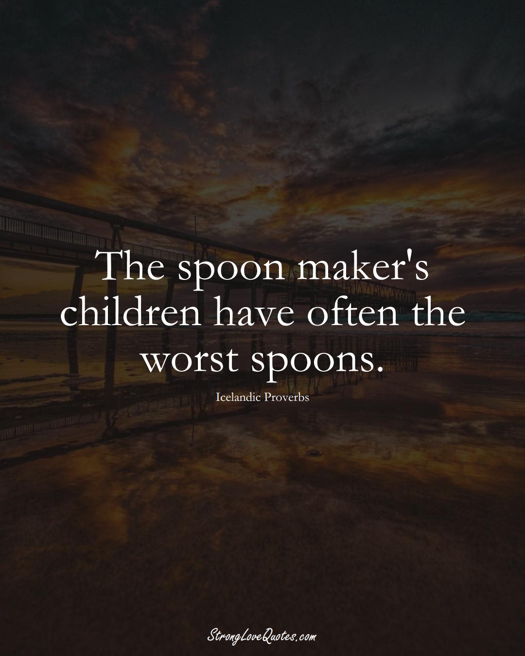 The spoon maker's children have often the worst spoons. (Icelandic Sayings);  #EuropeanSayings