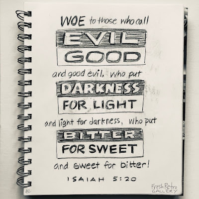 Woe to those who call evil good and good evil, who put darkness for light and light for darkness, who put bitter for sweet and sweet for bitter! Isaiah 5:20