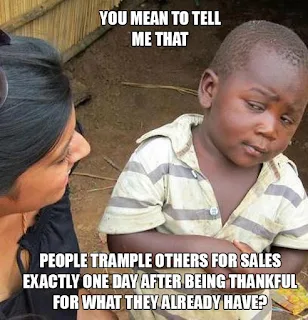 You mena to tell me that people trample others for sales exactly one day after being thankful for what they already have. Hilarious Black Friday Meme