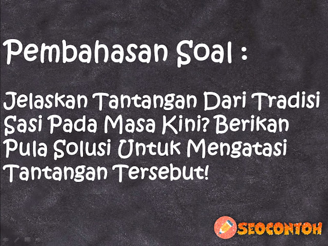 berikan pula solusi untuk mengatasi tantangan dari tradisi sasi, berikan pula solusi untuk mengatasi tantangan tersebut, jelaskan tentang dari tradisi sasi pada masa kini, berikan solusi untuk mengatasi tantangan tersebut, solusi untuk mengatasi tantangan tradisi sasi pada masa kini, berikan pula solusi untuk mengatasi tantangan berikut, jelaskan tentang bagaimana sejarah tradisi sasi, jelaskan manfaat tradisi sasi pada masa kini, Apa tantangan dari tradisi sasi pada masa kini, Mengapa terdapat tradisi sasi, Apa tujuan sasi, Jelaskan tentang bagaimana sejarah tradisi Sasi, Mengapa terdapat tradisi Sasi, Jelaskan manfaat tradisi Sasi bagi kehidupan, Perhatikan tempat tinggal kalian apakah memiliki tradisi serupa seperti tradisi Sasi, jelaskan bagaimana sejarahnya bagaimana tradisi tersebut dapat menjadi norma dan dampaknya bagi masyarakat di tempat kalian