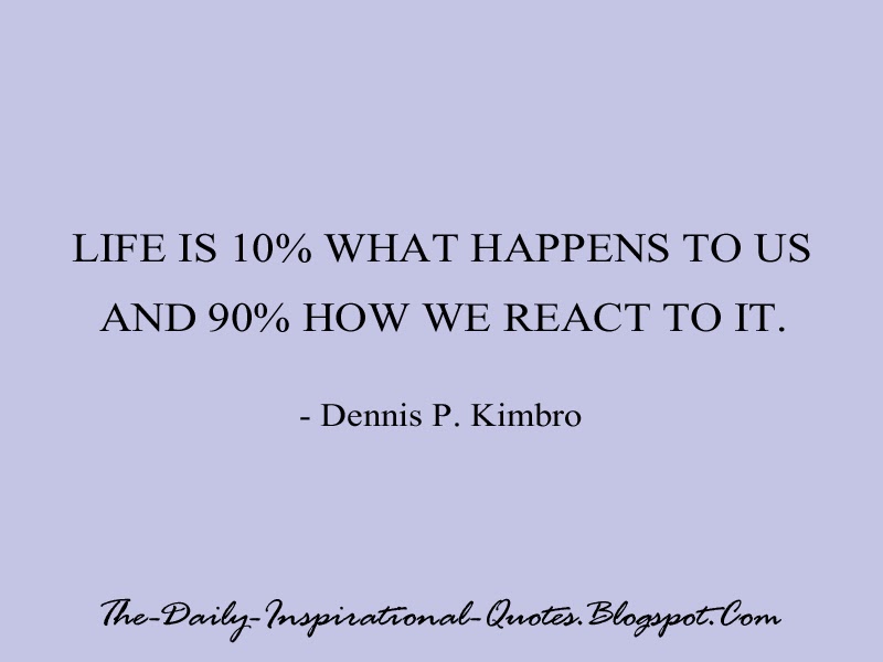 Life is 10% what happens to us and 90% how we react to it. - Dennis P. Kimbro