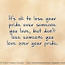 It's okay to lose your pride over someone you love. Don't lose someone you love over your pride. 