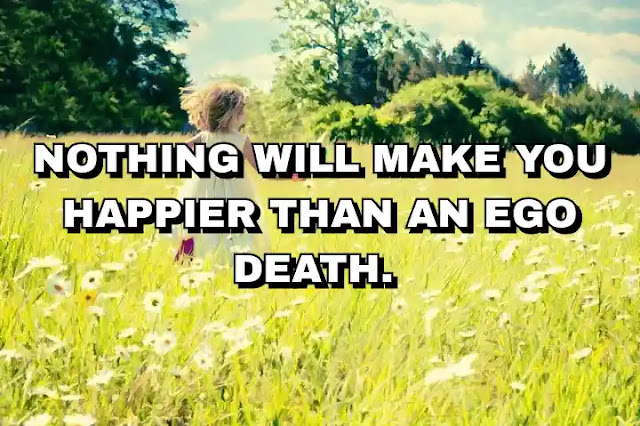 Nothing will make you happier than an ego death.