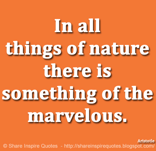 In all things of nature there is something of the marvelous. ~Aristotle