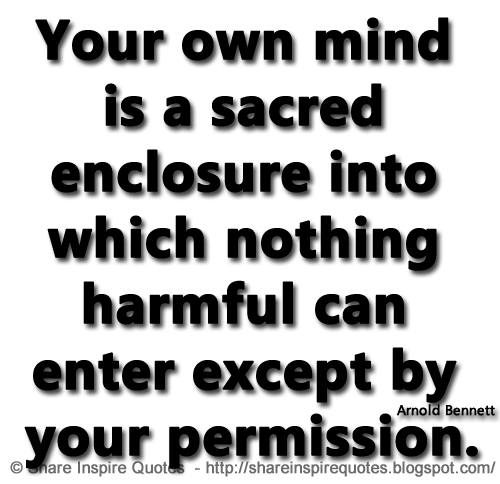 Your own mind is a sacred enclosure into which nothing harmful can enter except by your permission. ~Arnold Bennett