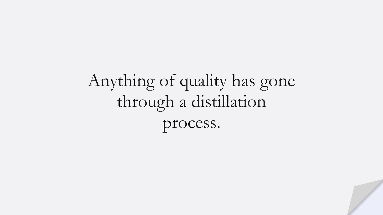 Anything of quality has gone through a distillation process.FALSE