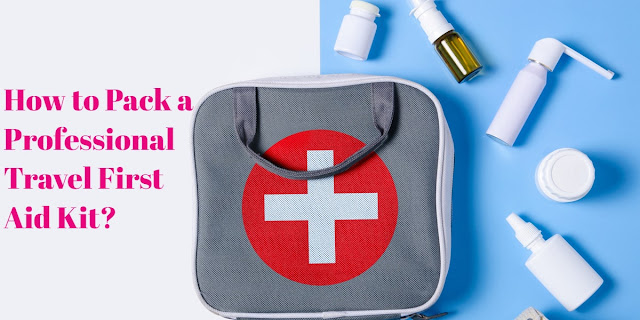 How to Pack a Professional Travel First Aid Kit?