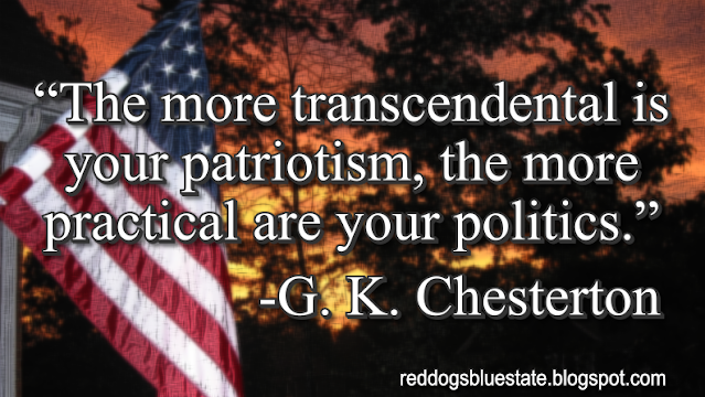 “The more transcendental is your patriotism, the more practical are your politics.” -G. K. Chesterton