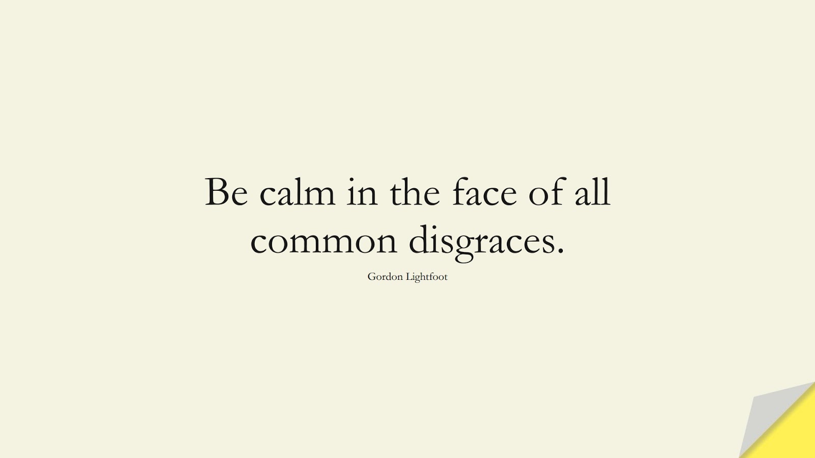 Be calm in the face of all common disgraces. (Gordon Lightfoot);  #CalmQuotes