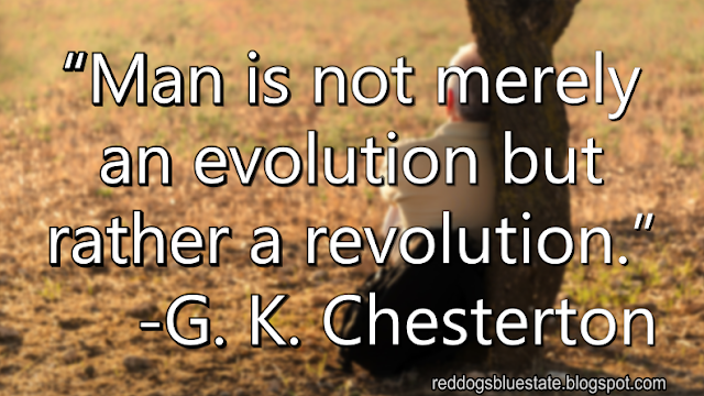 “Man is not merely an evolution but rather a revolution.” -G. K. Chesterton