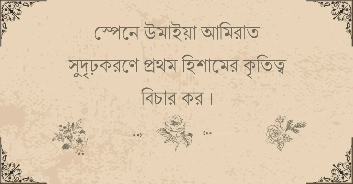 স্পেনে উমাইয়া আমিরাত সুদৃঢ়করণে প্রথম হিশামের কৃতিত্ব বিচার কর ।