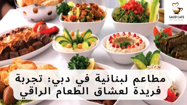 مطاعم لبنانية في دبي تجربة فريدة لعشاق الطعام الراقي