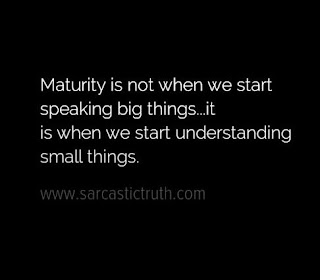 Maturity is not when we start speaking big things...it is when we start understanding small things.