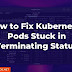 How to Fix Kubernetes Pods Stuck in Terminating Status