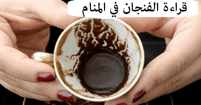 الاسماء في الفنجان : تفسير رؤية قراءة الفنجان في المنام للعزباء و المتزوجة