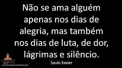 Não se ama alguém apenas nos dias de alegria, mas também nos dias de luta, de dor, lágrimas e silêncio.  Saulo Xavier