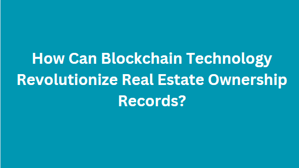 How Can Blockchain Technology Revolutionize Real Estate Ownership Records?