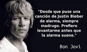 Bon Jovi, desde que puse una canción de Justin Bieber como alarma,siempre madrugo, prefiero levantarme antes de que la alarma suene