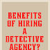 The benefits of hiring a Detective agency for personal or business reasons