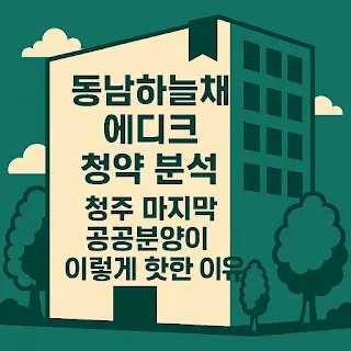 동남하늘채에디크 청약 분석, 청주 마지막 공공분양이 이렇게 핫한 이유