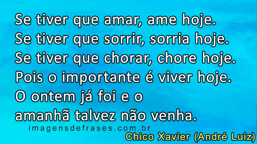 Se tiver que amar, ame hoje. Se tiver que sorrir, sorria hoje. Se tiver que chorar, chore hoje