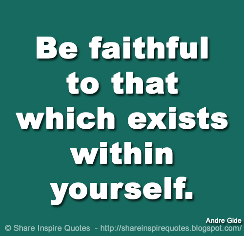 Be faithful to that which exists within yourself. ~Andre Gide